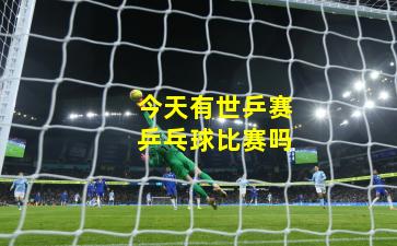 今天有世乒赛乒乓球比赛吗