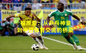 福原爱:从乒乓神童到中日体育交流的桥梁