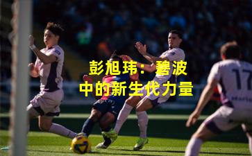  彭旭玮：碧波中的新生代力量