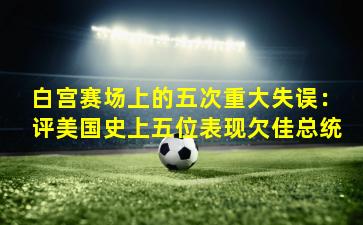 白宫赛场上的五次重大失误：评美国史上五位表现欠佳总统