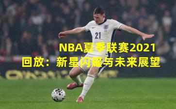 NBA夏季联赛2021回放：新星闪耀与未来展望